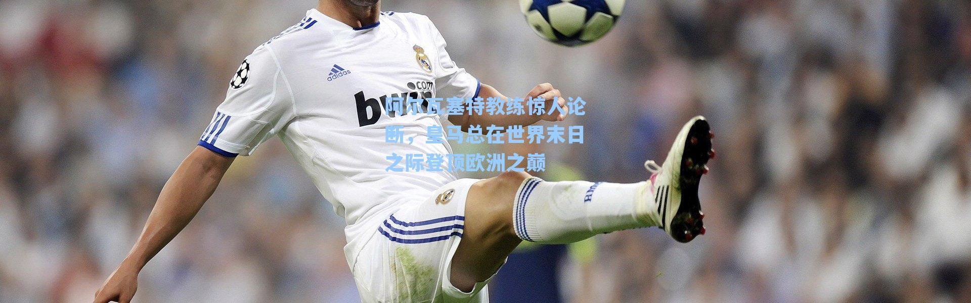 阿尔瓦塞特教练惊人论断，皇马总在世界末日之际登顶欧洲之巅