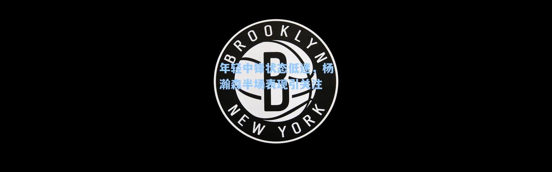 年轻中锋状态低迷，杨瀚森半场表现引关注