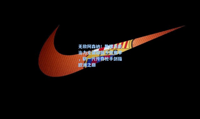 无敌阿森纳！数据与统治力全面超越不败赛季，新一代传奇枪手剑指欧洲之巅