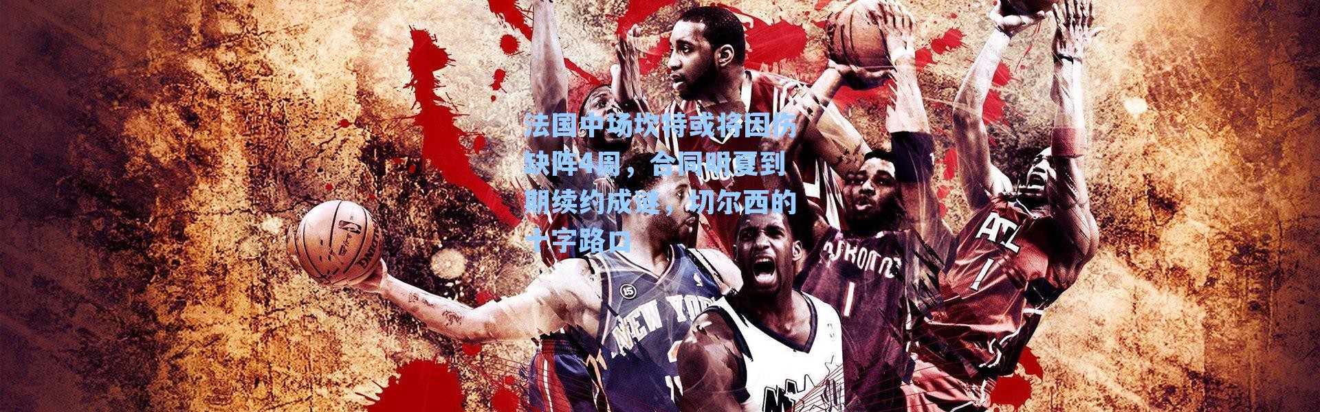 法国中场坎特或将因伤缺阵4周,合同明夏到期续约成谜,切尔西的十字路口