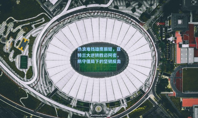热浪难挡雄鹰振翅,亚特兰大逆转胜迈阿密,防守僵局下的坚韧反击
