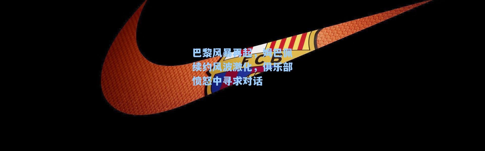 巴黎风暴再起,姆巴佩续约风波激化,俱乐部愤怒中寻求对话