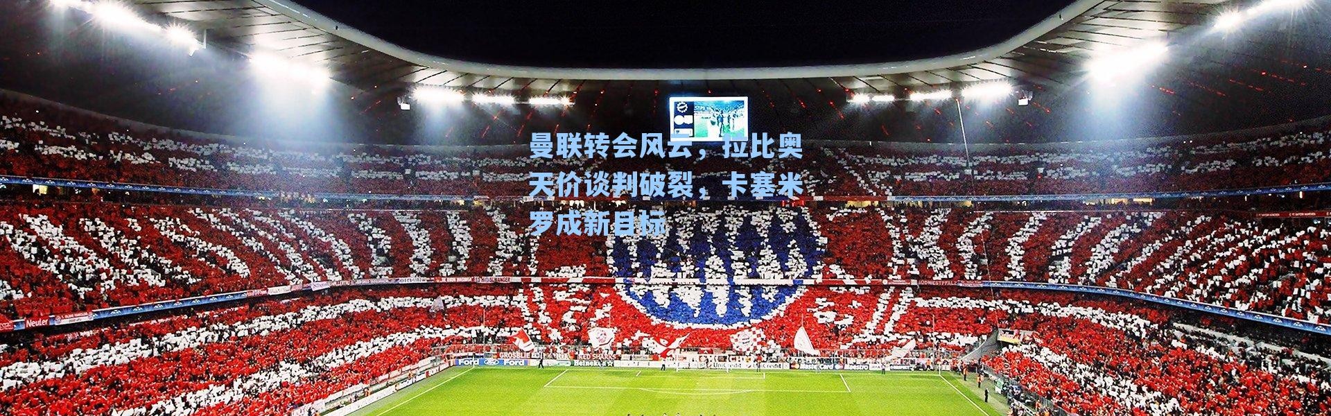 曼联转会风云,拉比奥天价谈判破裂,卡塞米罗成新目标