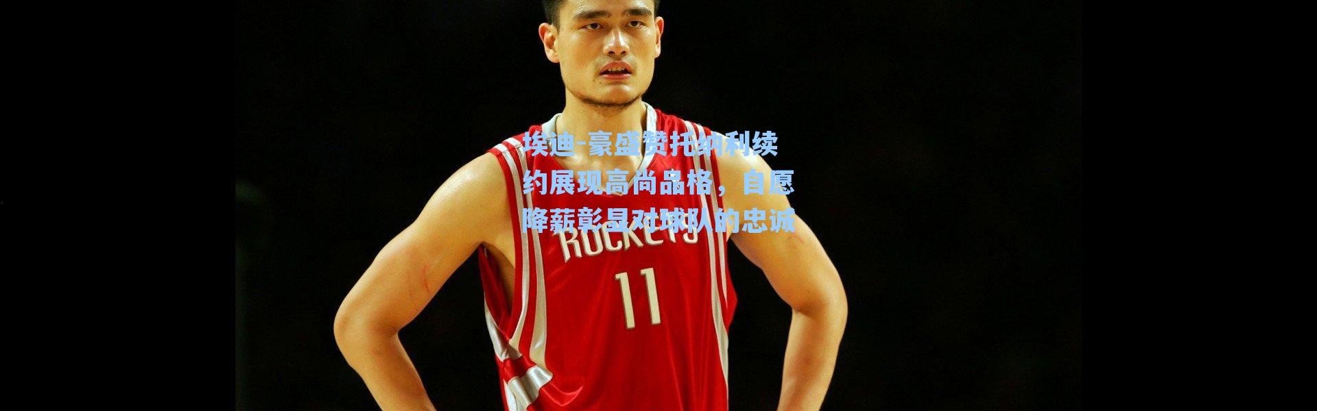 埃迪-豪盛赞托纳利续约展现高尚品格，自愿降薪彰显对球队的忠诚