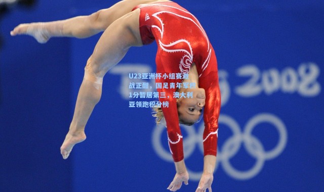 U23亚洲杯小组赛激战正酣，国足青年军积1分暂居第三，澳大利亚领跑积分榜