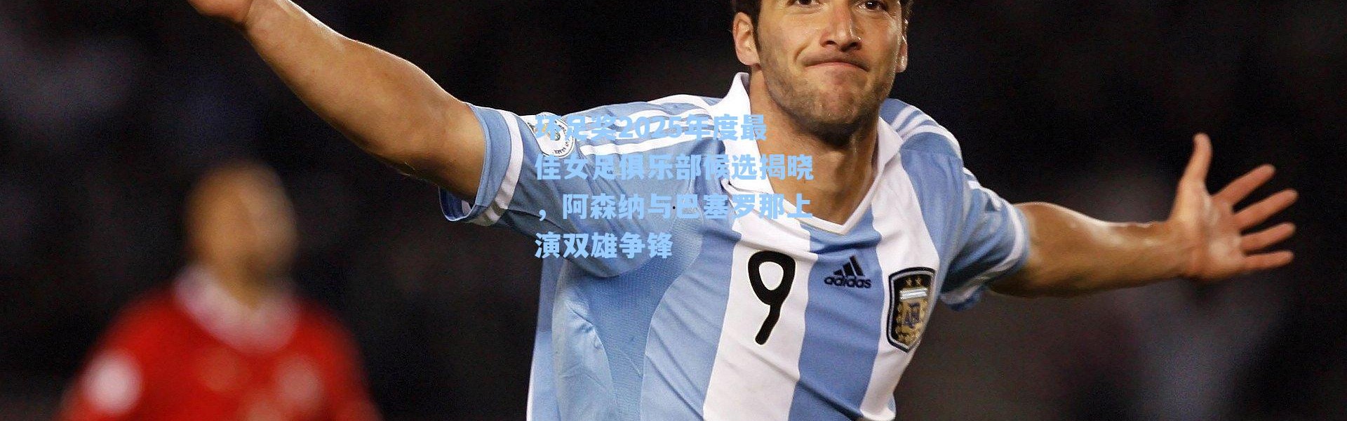 环足奖2025年度最佳女足俱乐部候选揭晓，阿森纳与巴塞罗那上演双雄争锋