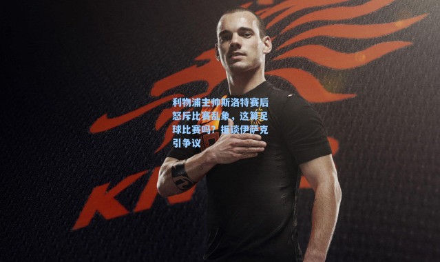 利物浦主帅斯洛特赛后怒斥比赛乱象,这算足球比赛吗?拒谈伊萨克引争议