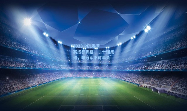 2023 PEL春季赛成都揭幕，二十强集结，唯冠军不可辜负
