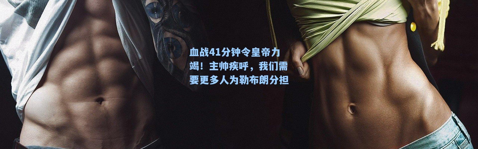 血战41分钟令皇帝力竭!主帅疾呼,我们需要更多人为勒布朗分担