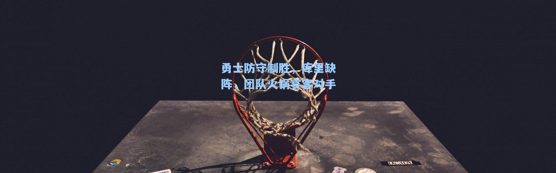 勇士防守制胜,库里缺阵,团队火锅宴客对手