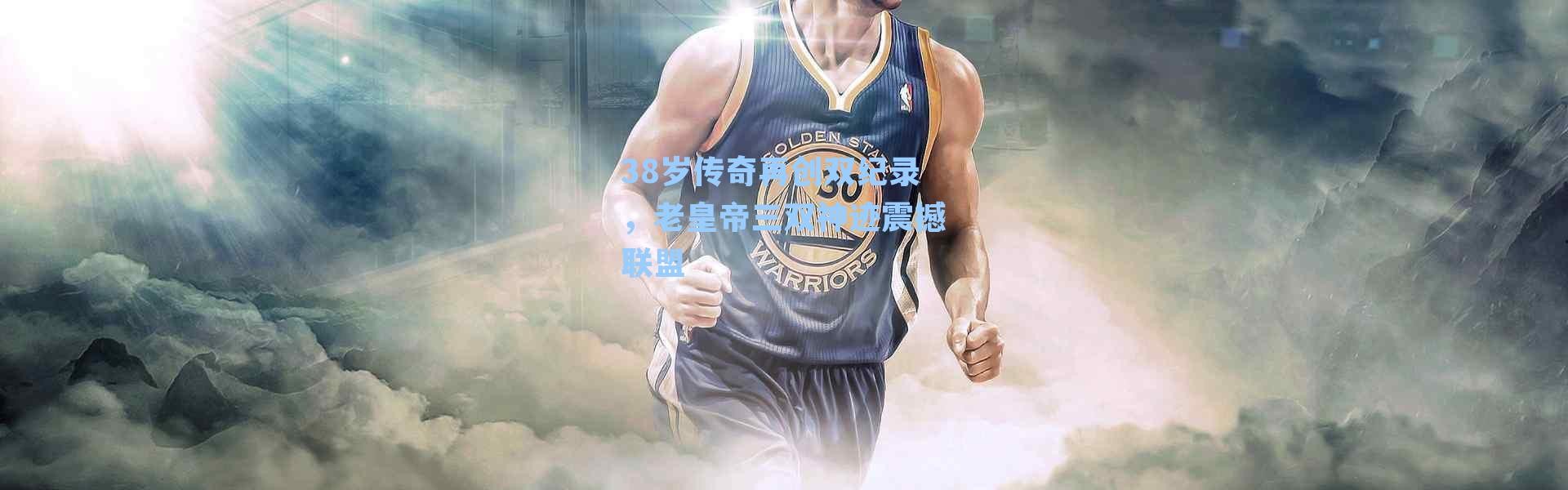38岁传奇再创双纪录,老皇帝三双神迹震撼联盟