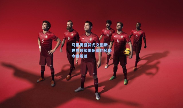马里奥盛赞尤文图斯,世界顶级俱乐部的风格令我着迷