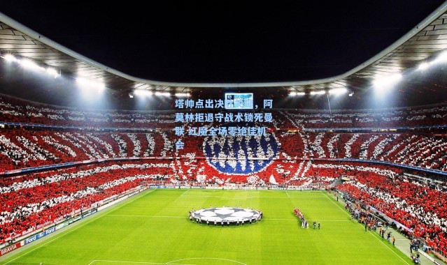 塔帅点出决胜关键，阿莫林拒退守战术锁死曼联 红魔全场零绝佳机会