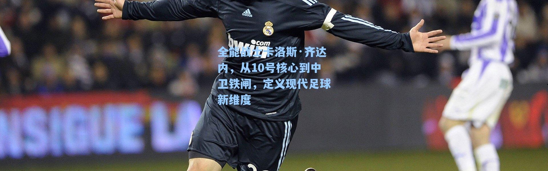 全能战士卡洛斯·齐达内,从10号核心到中卫铁闸,定义现代足球新维度