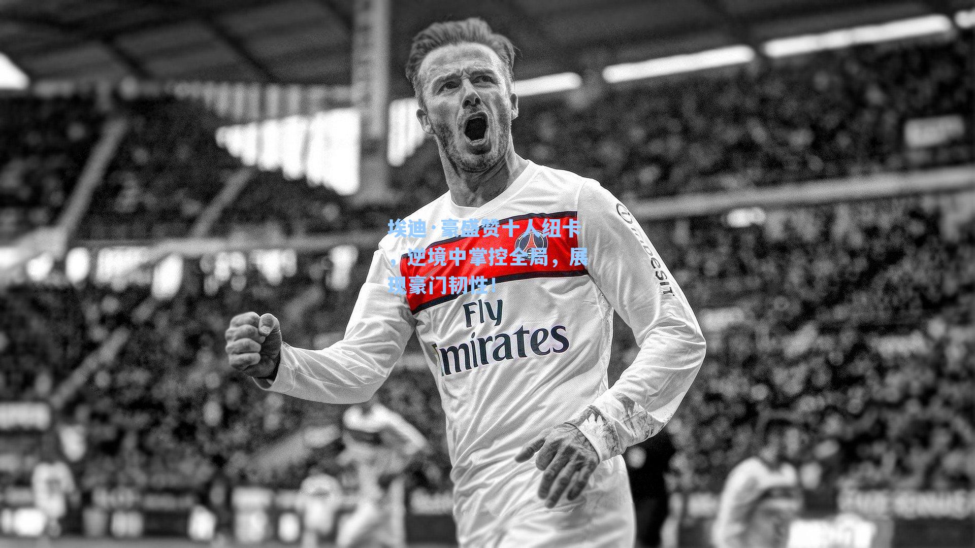 埃迪·豪盛赞十人纽卡,逆境中掌控全局,展现豪门韧性!