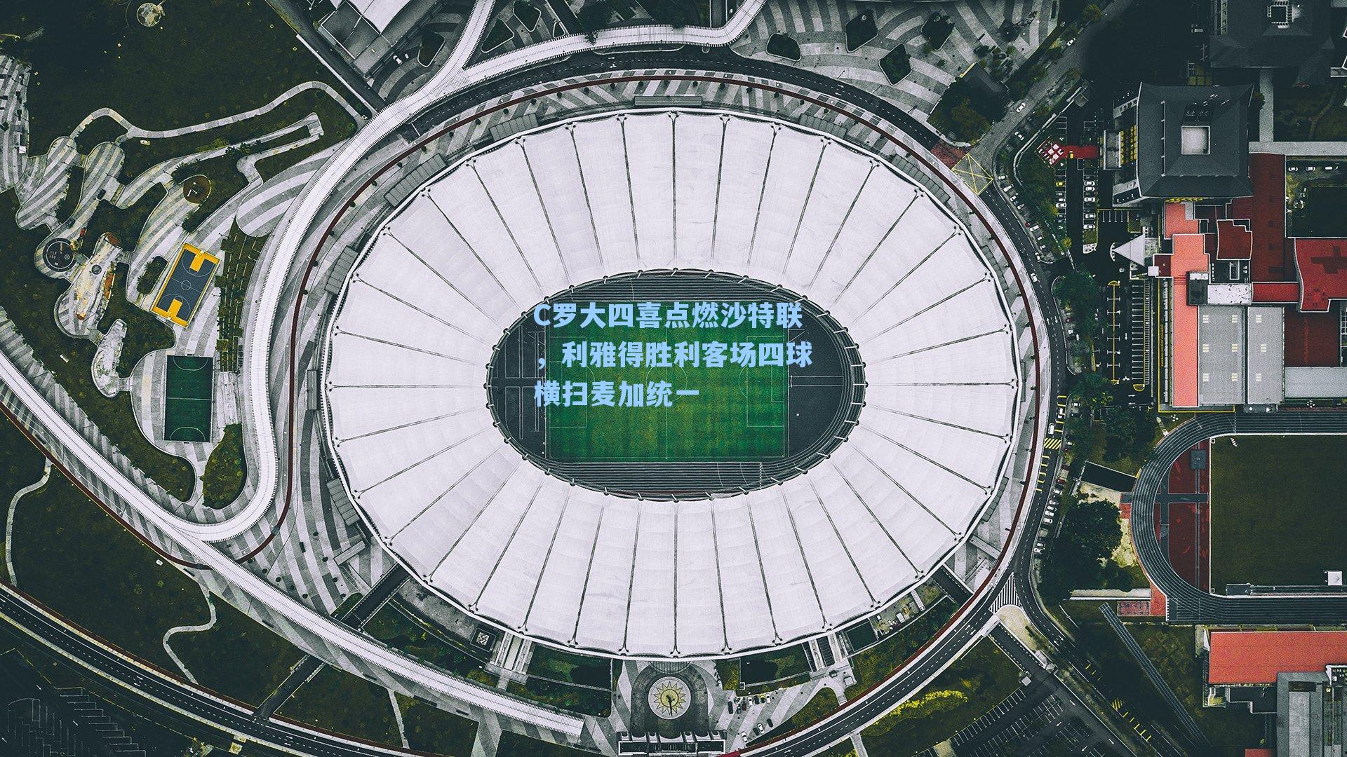 C罗大四喜点燃沙特联,利雅得胜利客场四球横扫麦加统一