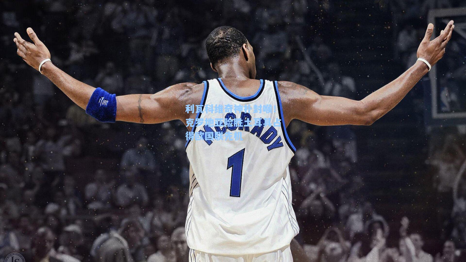 利瓦科维奇神扑封喉!克罗地亚险胜土耳其占得欧国联先机