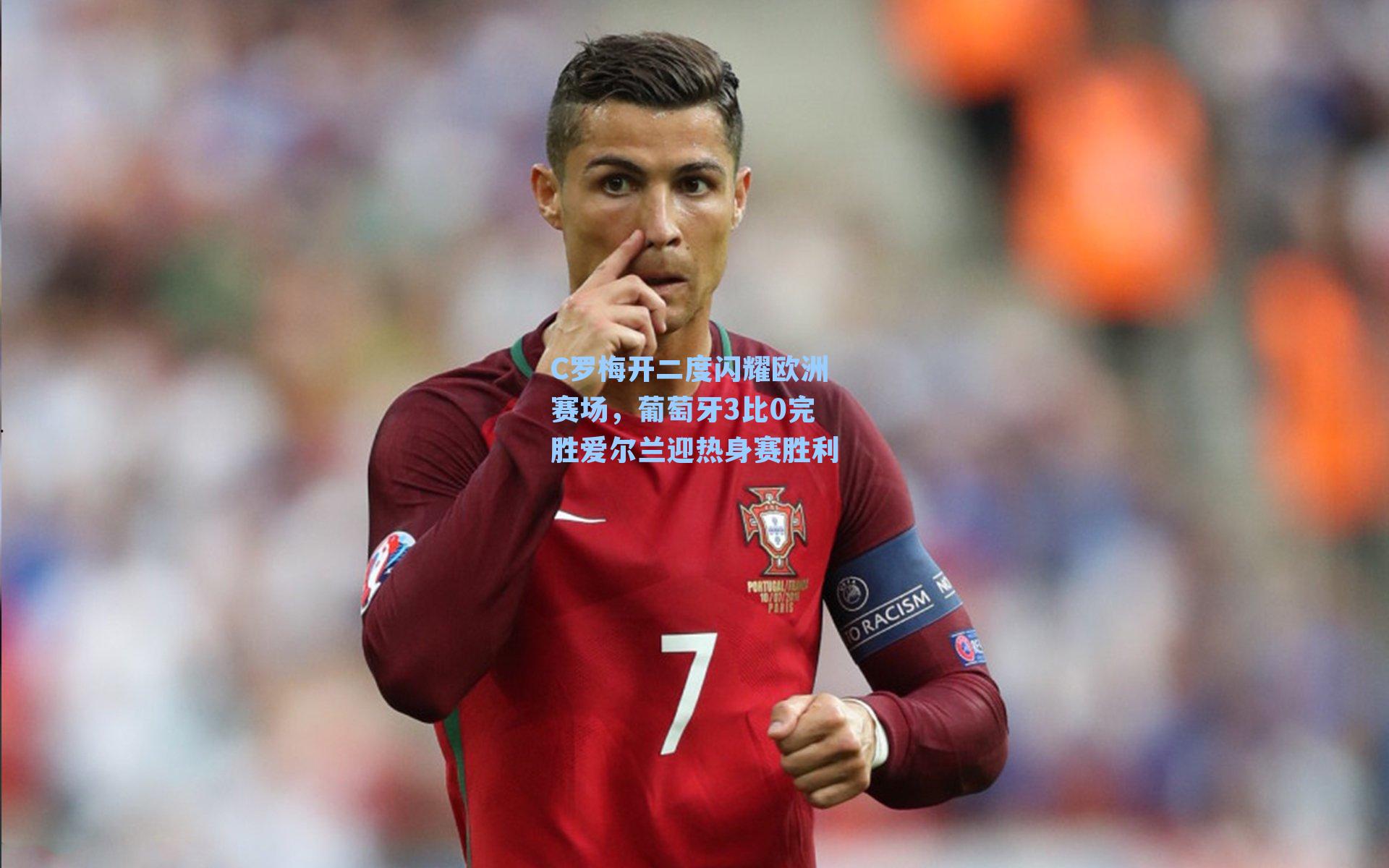 C罗梅开二度闪耀欧洲赛场，葡萄牙3比0完胜爱尔兰迎热身赛胜利