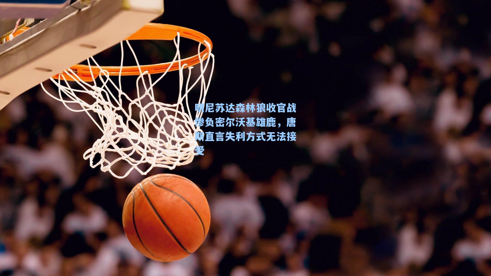 明尼苏达森林狼收官战惨负密尔沃基雄鹿，唐斯直言失利方式无法接受