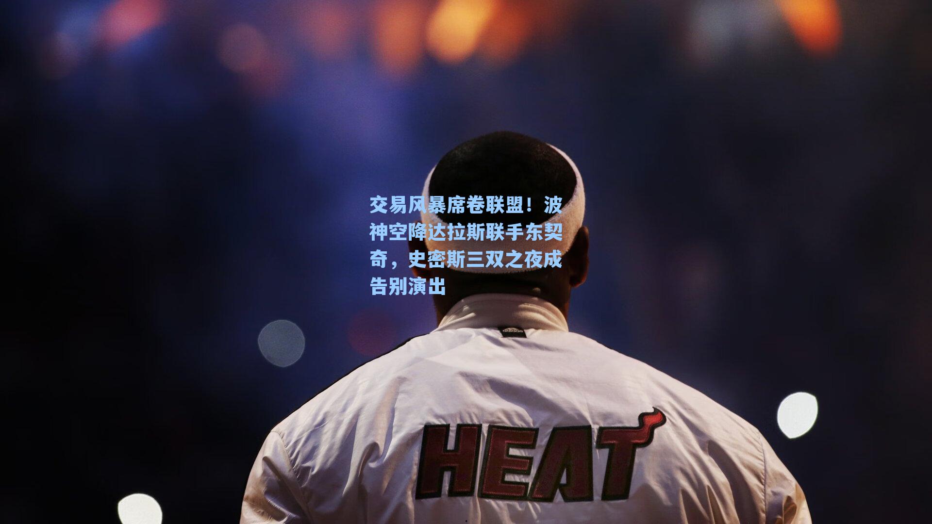 交易风暴席卷联盟!波神空降达拉斯联手东契奇,史密斯三双之夜成告别演出