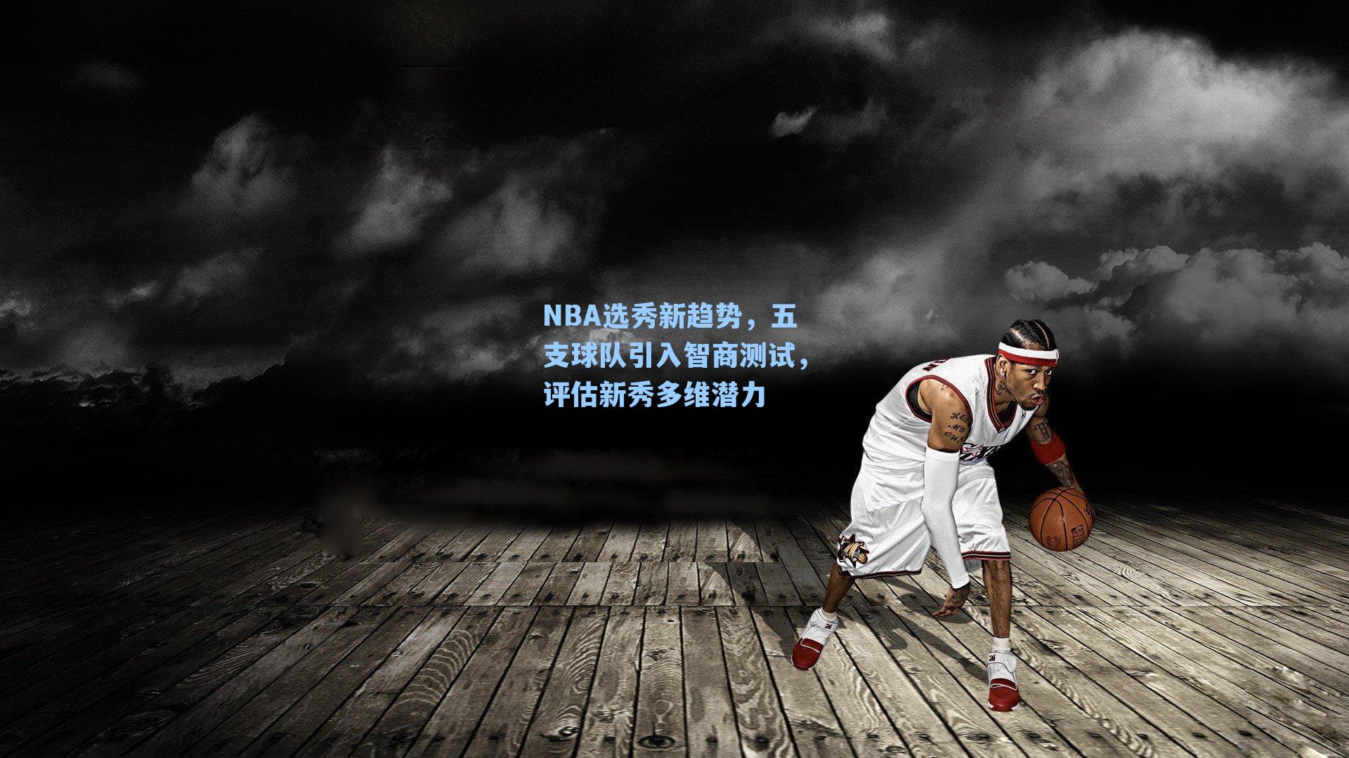 NBA选秀新趋势,五支球队引入智商测试,评估新秀多维潜力