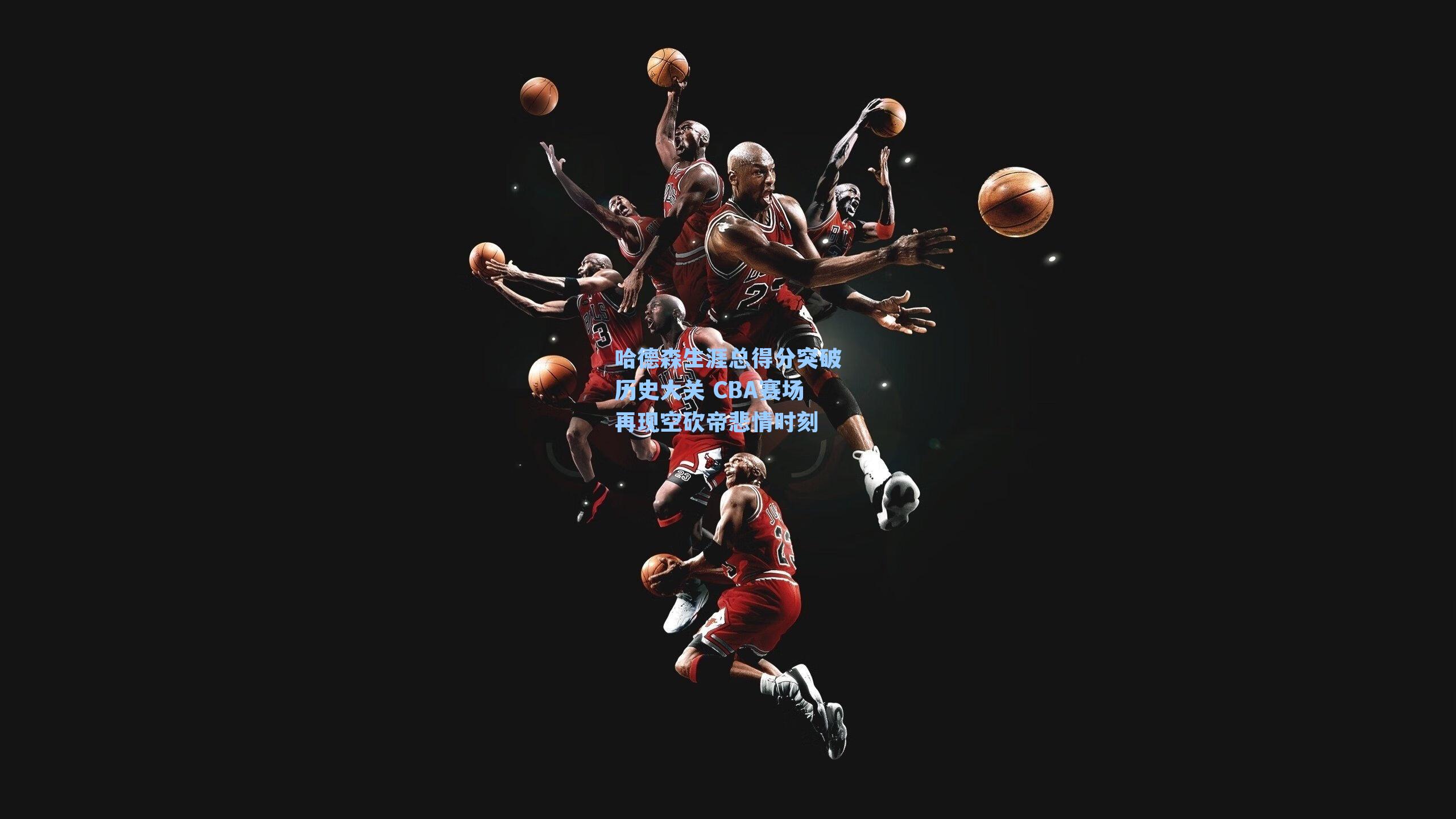 哈德森生涯总得分突破历史大关 CBA赛场再现空砍帝悲情时刻