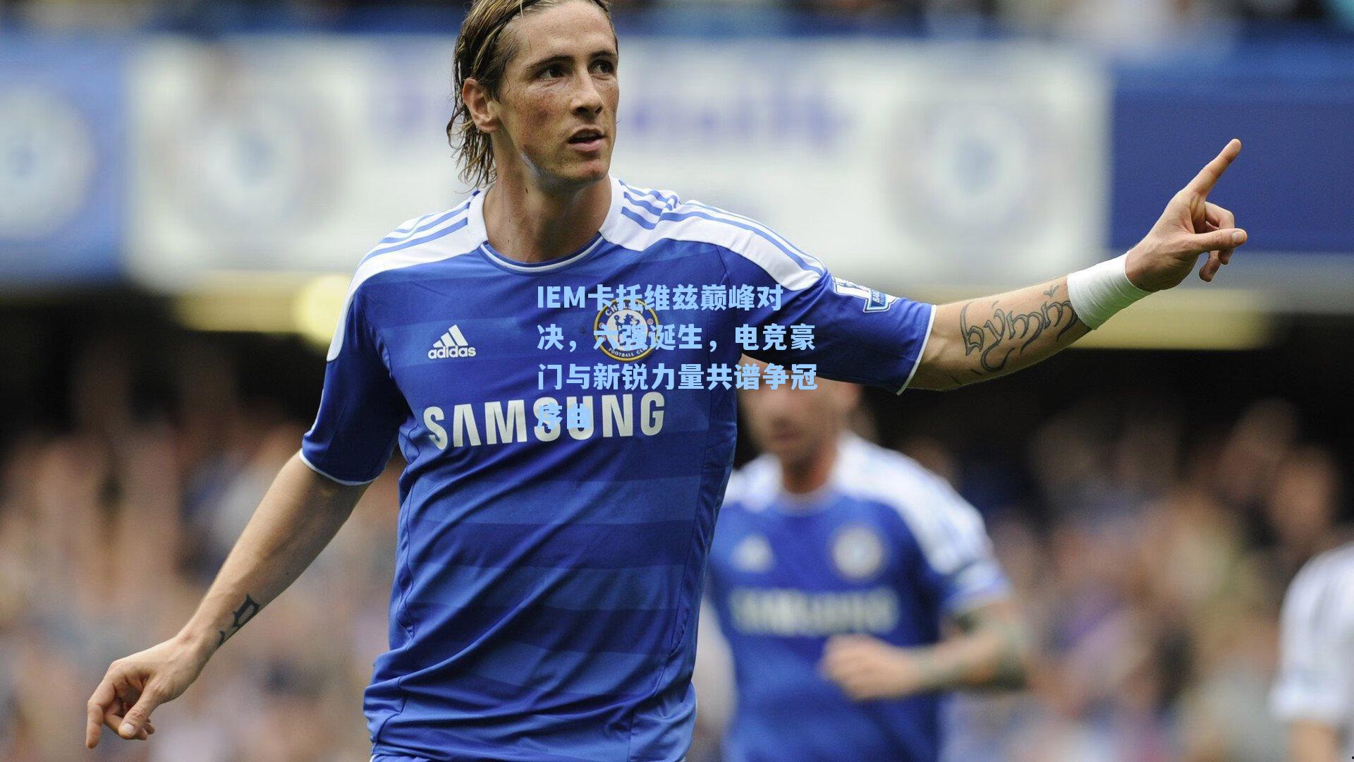 IEM卡托维兹巅峰对决，六强诞生，电竞豪门与新锐力量共谱争冠序曲