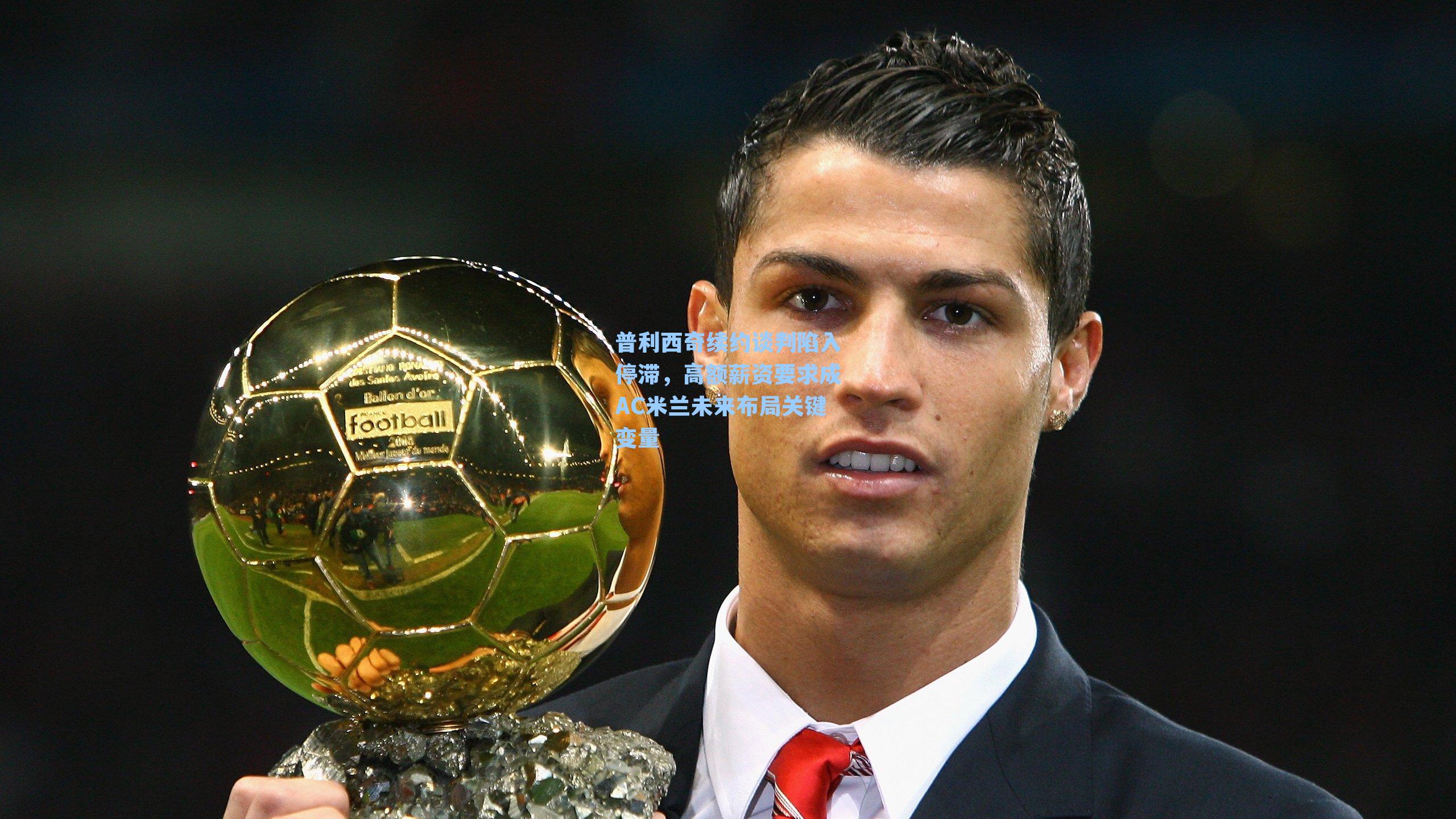 普利西奇续约谈判陷入停滞，高额薪资要求成AC米兰未来布局关键变量