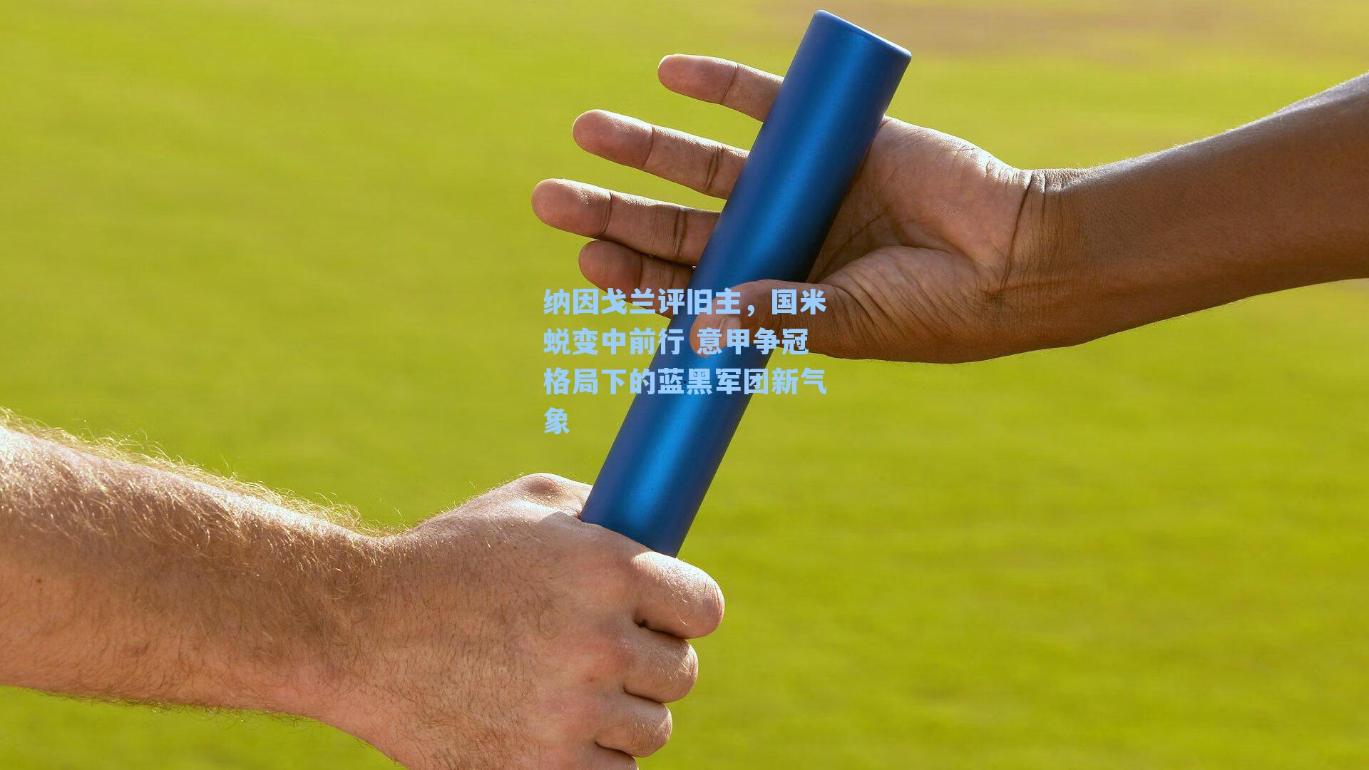 纳因戈兰评旧主，国米蜕变中前行 意甲争冠格局下的蓝黑军团新气象