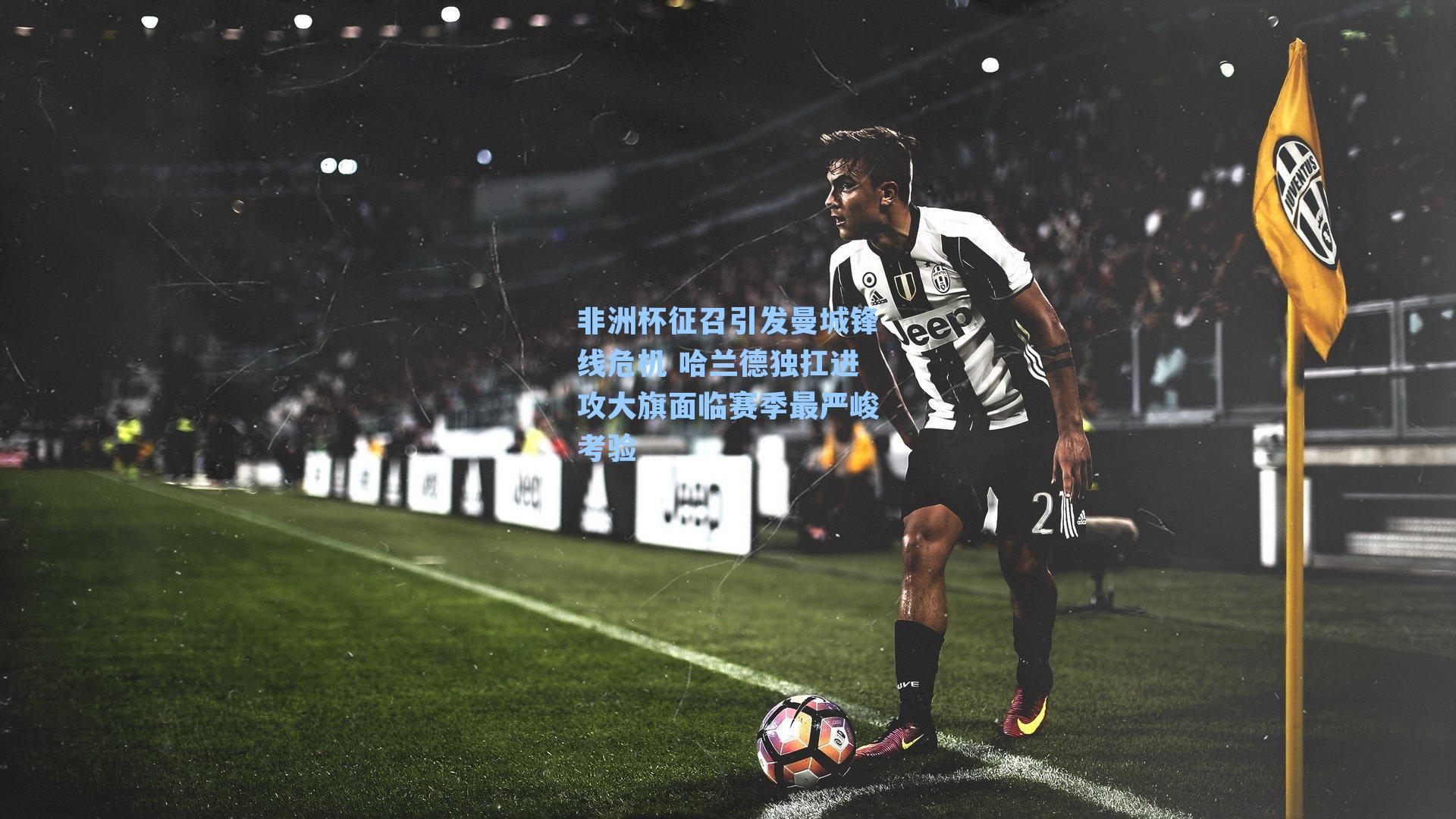 非洲杯征召引发曼城锋线危机 哈兰德独扛进攻大旗面临赛季最严峻考验