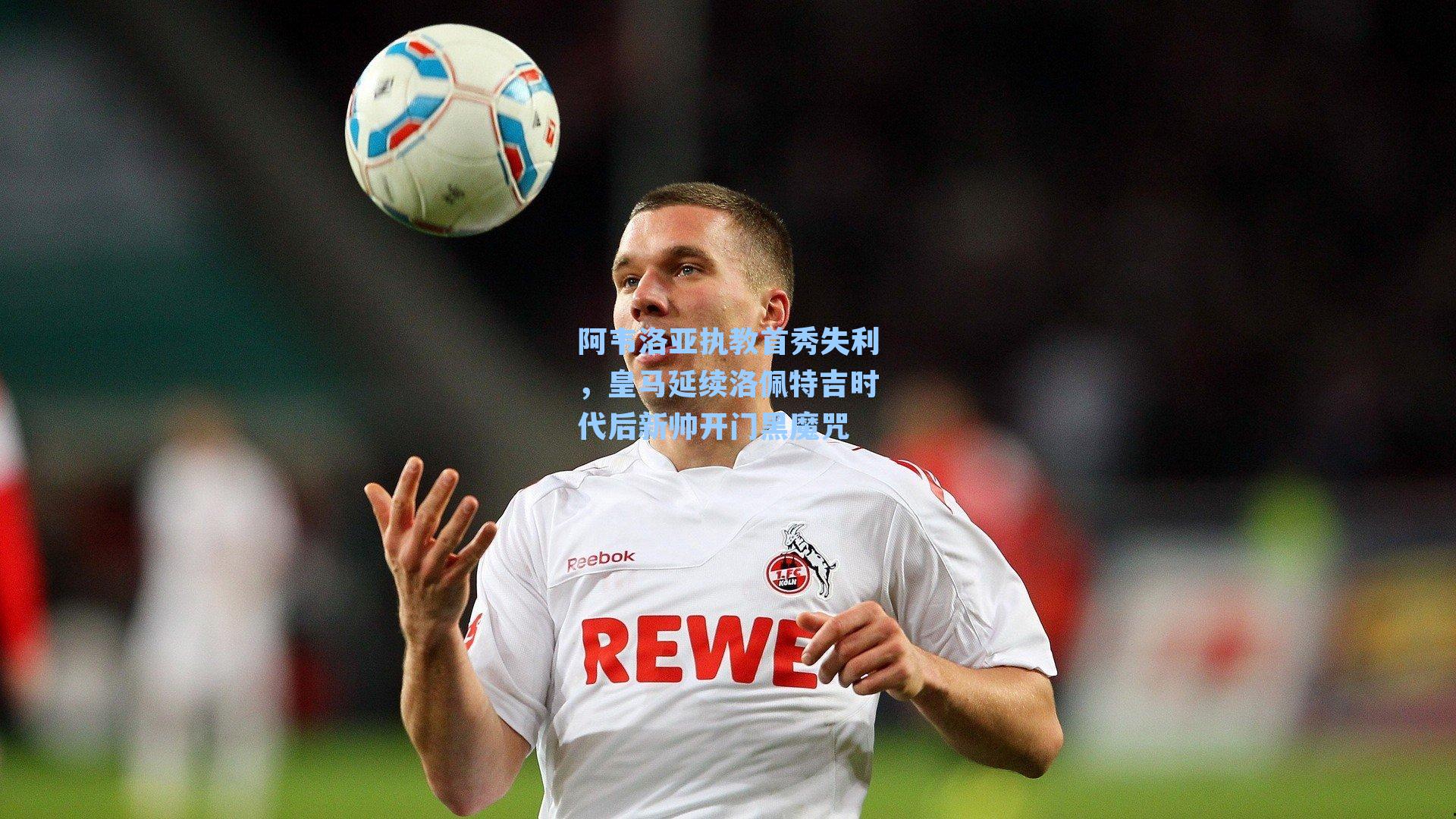 阿韦洛亚执教首秀失利，皇马延续洛佩特吉时代后新帅开门黑魔咒