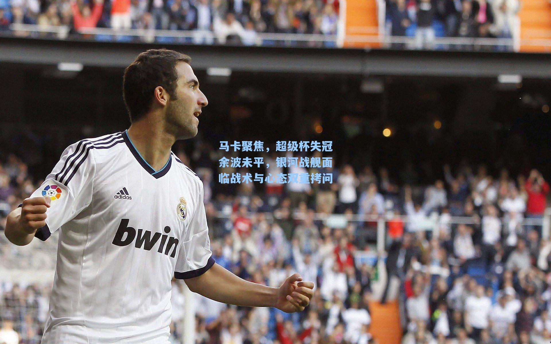 马卡聚焦，超级杯失冠余波未平，银河战舰面临战术与心态双重拷问